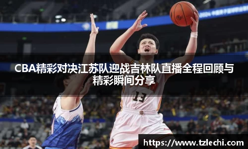 CBA精彩对决江苏队迎战吉林队直播全程回顾与精彩瞬间分享