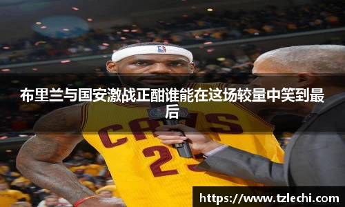 布里兰与国安激战正酣谁能在这场较量中笑到最后